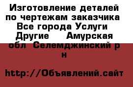 Изготовление деталей по чертежам заказчика - Все города Услуги » Другие   . Амурская обл.,Селемджинский р-н